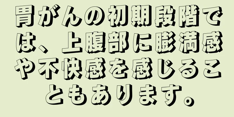胃がんの初期段階では、上腹部に膨満感や不快感を感じることもあります。