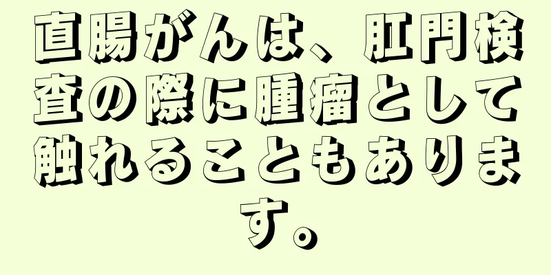 直腸がんは、肛門検査の際に腫瘤として触れることもあります。