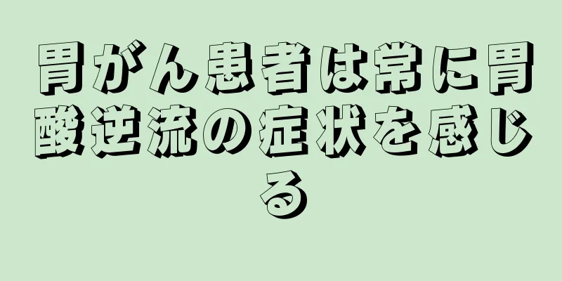 胃がん患者は常に胃酸逆流の症状を感じる