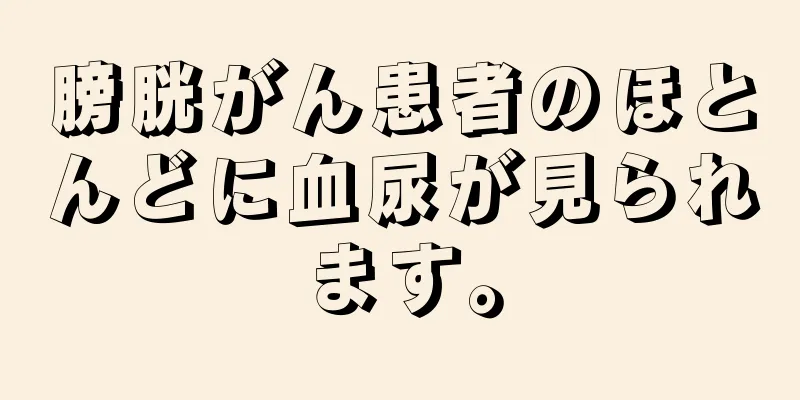 膀胱がん患者のほとんどに血尿が見られます。