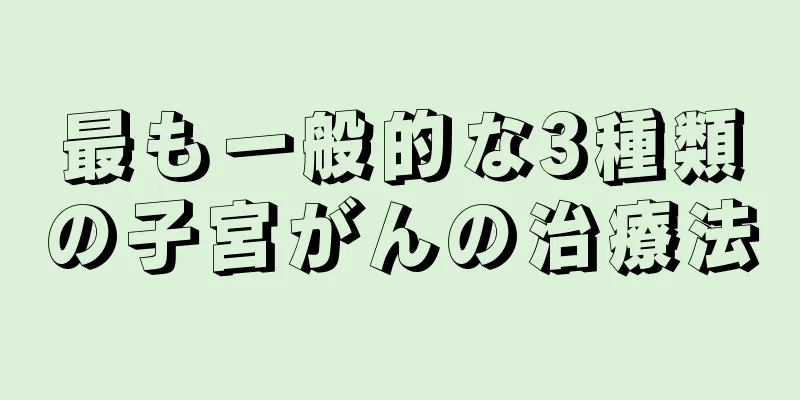 最も一般的な3種類の子宮がんの治療法
