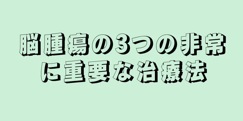 脳腫瘍の3つの非常に重要な治療法
