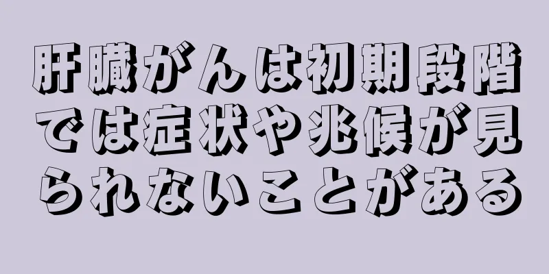 肝臓がんは初期段階では症状や兆候が見られないことがある