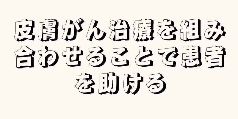 皮膚がん治療を組み合わせることで患者を助ける