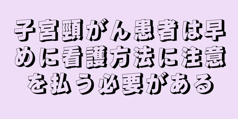 子宮頸がん患者は早めに看護方法に注意を払う必要がある