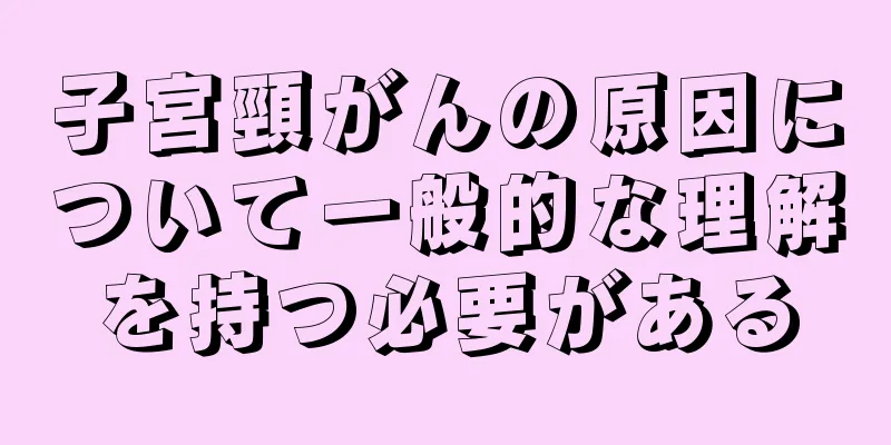 子宮頸がんの原因について一般的な理解を持つ必要がある