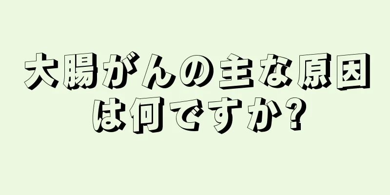 大腸がんの主な原因は何ですか?