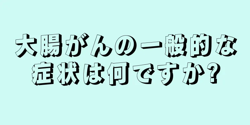 大腸がんの一般的な症状は何ですか?