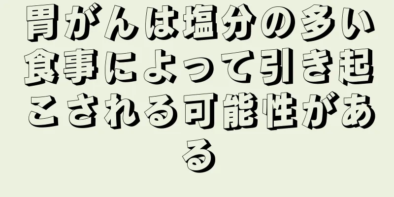 胃がんは塩分の多い食事によって引き起こされる可能性がある