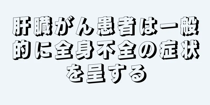 肝臓がん患者は一般的に全身不全の症状を呈する