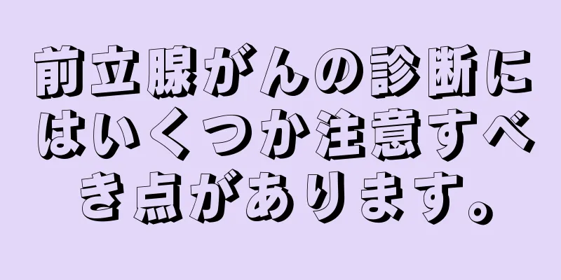 前立腺がんの診断にはいくつか注意すべき点があります。