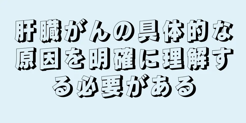 肝臓がんの具体的な原因を明確に理解する必要がある