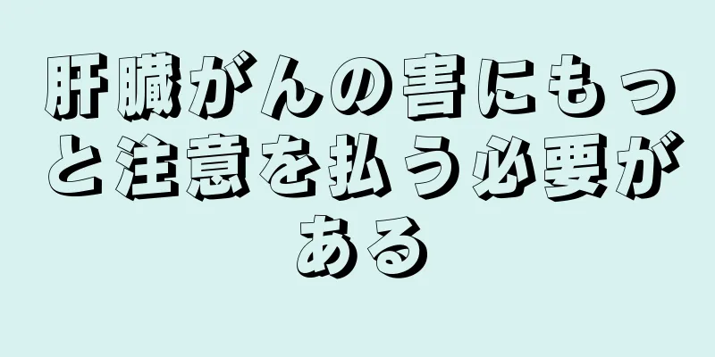 肝臓がんの害にもっと注意を払う必要がある