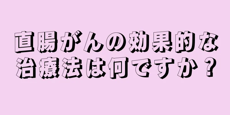 直腸がんの効果的な治療法は何ですか？