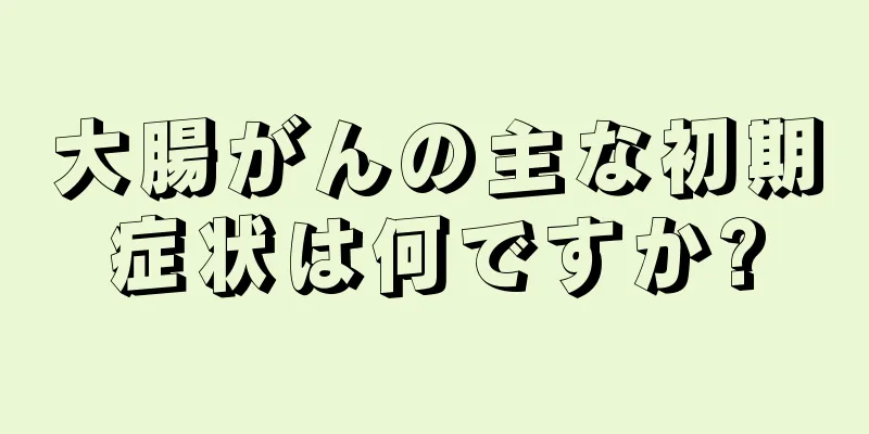 大腸がんの主な初期症状は何ですか?