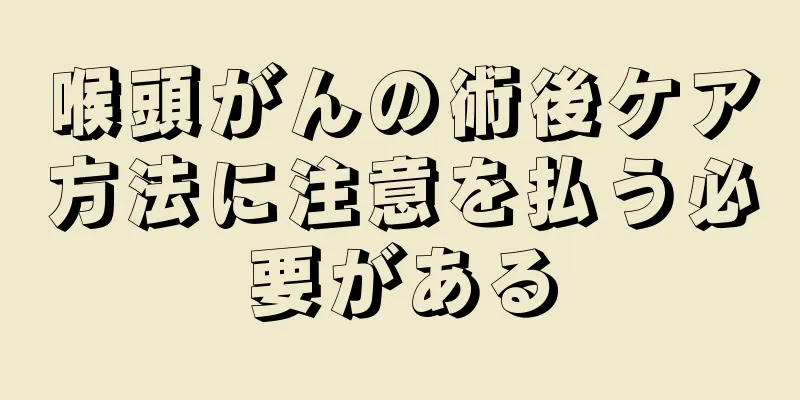 喉頭がんの術後ケア方法に注意を払う必要がある