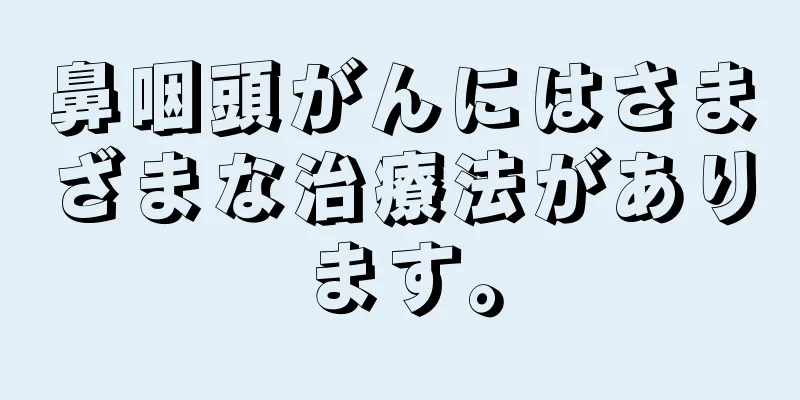 鼻咽頭がんにはさまざまな治療法があります。