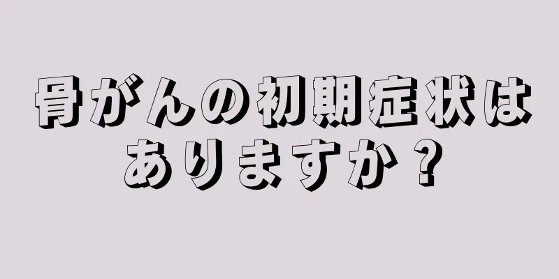 骨がんの初期症状はありますか？