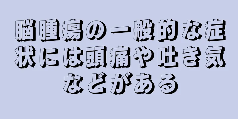 脳腫瘍の一般的な症状には頭痛や吐き気などがある