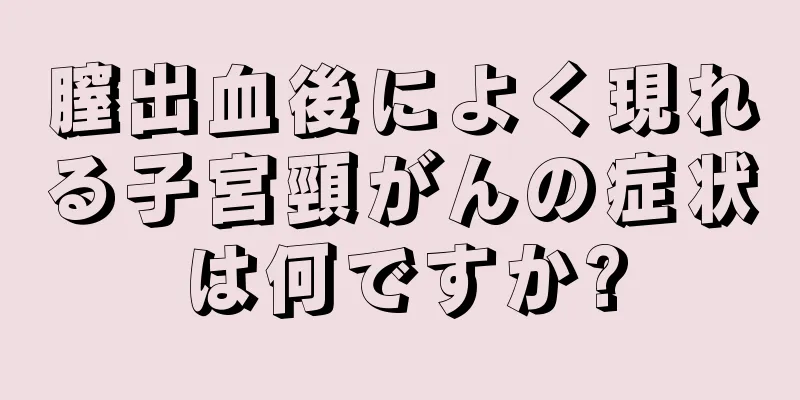 膣出血後によく現れる子宮頸がんの症状は何ですか?
