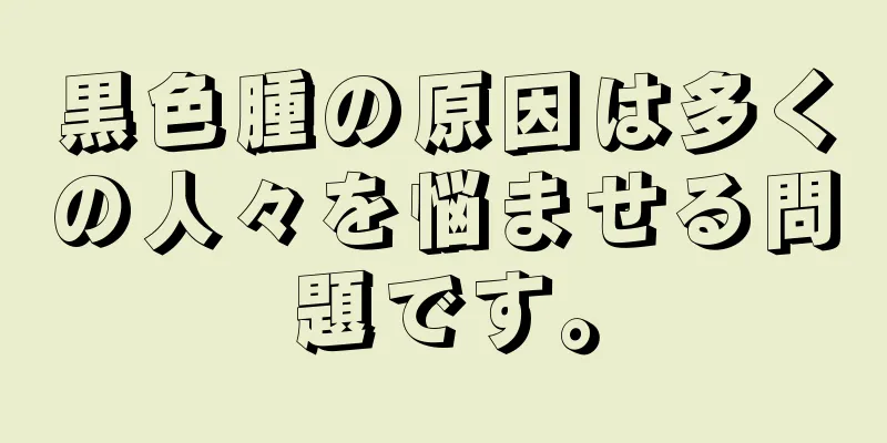 黒色腫の原因は多くの人々を悩ませる問題です。