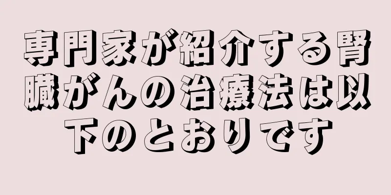 専門家が紹介する腎臓がんの治療法は以下のとおりです