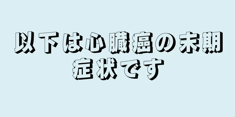 以下は心臓癌の末期症状です