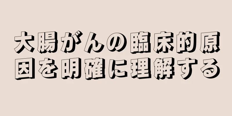 大腸がんの臨床的原因を明確に理解する