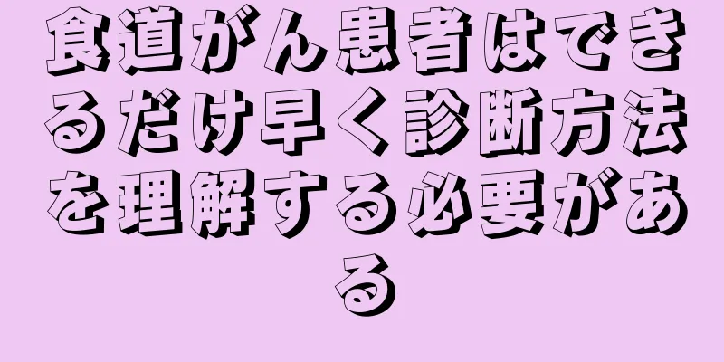 食道がん患者はできるだけ早く診断方法を理解する必要がある