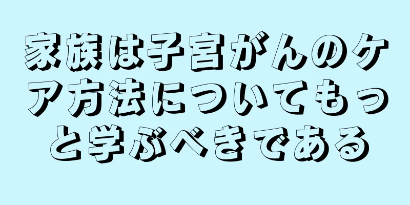 家族は子宮がんのケア方法についてもっと学ぶべきである