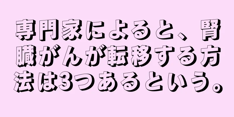 専門家によると、腎臓がんが転移する方法は3つあるという。