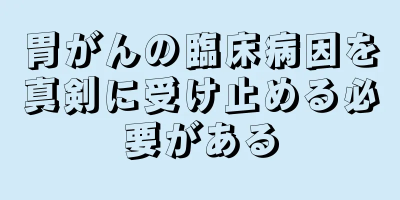 胃がんの臨床病因を真剣に受け止める必要がある