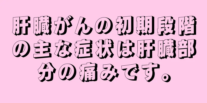 肝臓がんの初期段階の主な症状は肝臓部分の痛みです。