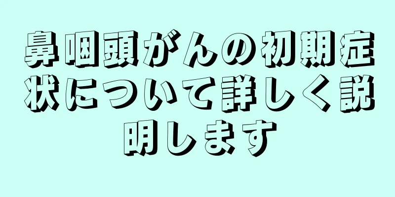 鼻咽頭がんの初期症状について詳しく説明します