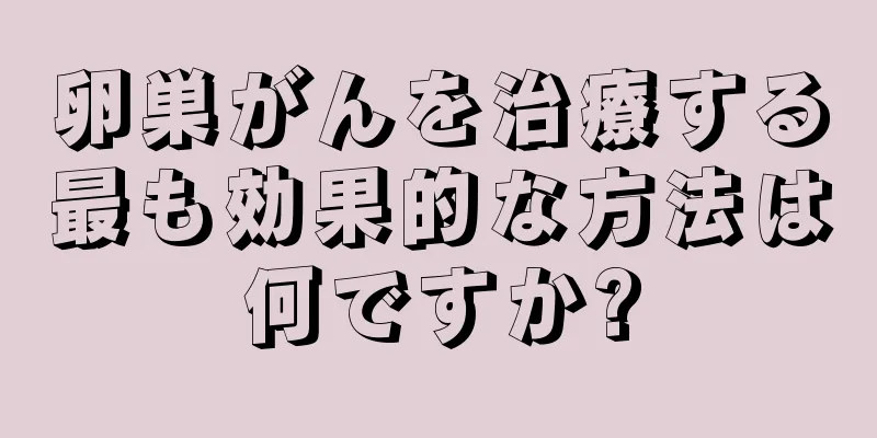 卵巣がんを治療する最も効果的な方法は何ですか?
