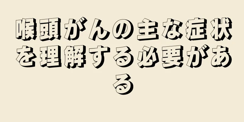 喉頭がんの主な症状を理解する必要がある