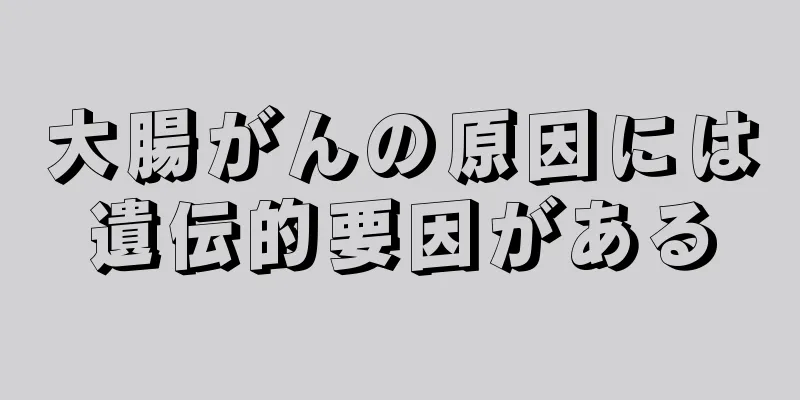 大腸がんの原因には遺伝的要因がある
