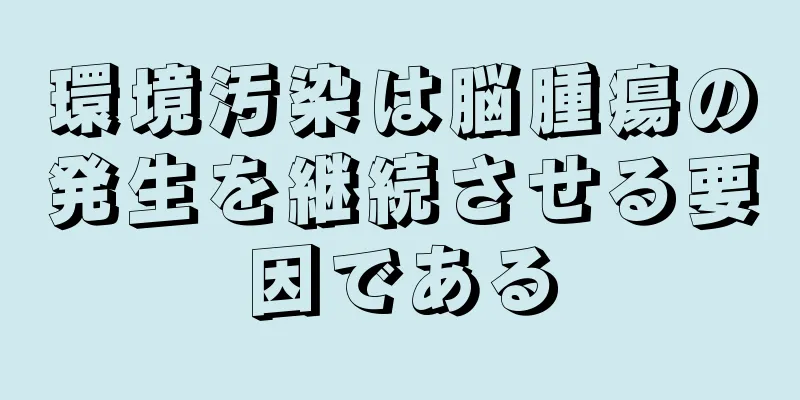 環境汚染は脳腫瘍の発生を継続させる要因である