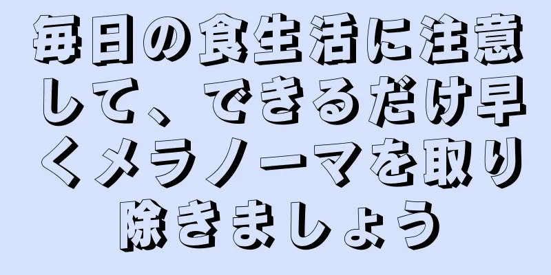 毎日の食生活に注意して、できるだけ早くメラノーマを取り除きましょう