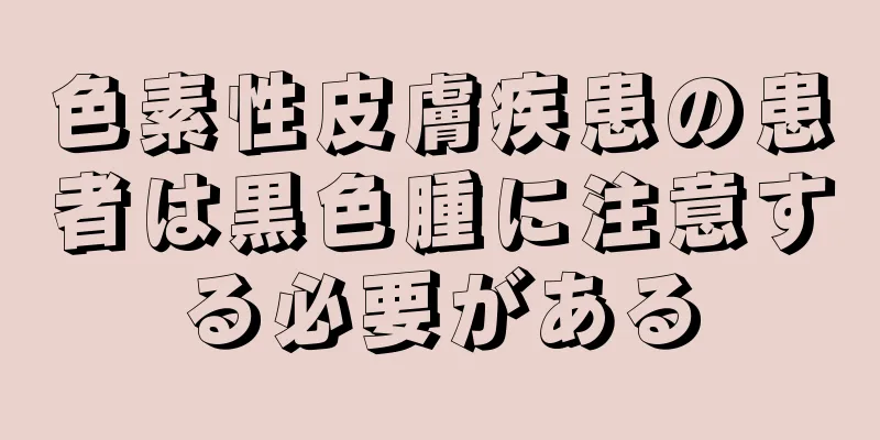 色素性皮膚疾患の患者は黒色腫に注意する必要がある