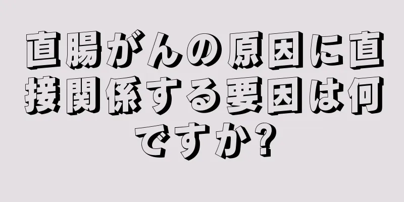 直腸がんの原因に直接関係する要因は何ですか?