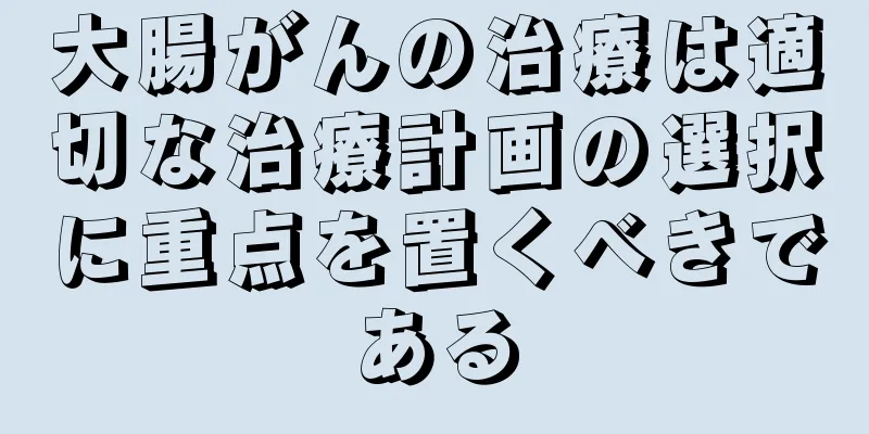 大腸がんの治療は適切な治療計画の選択に重点を置くべきである