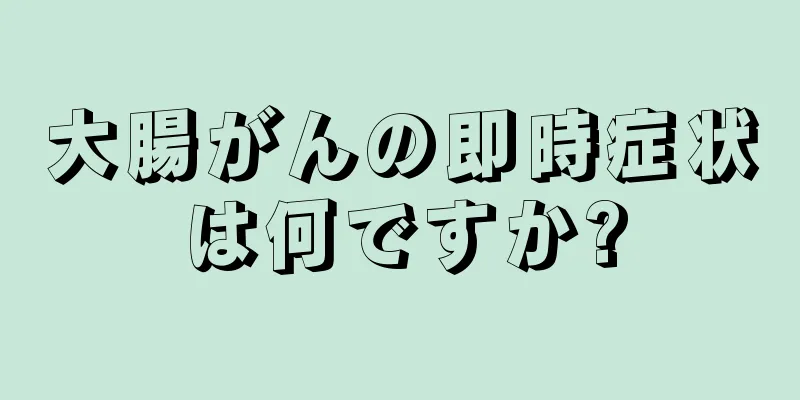 大腸がんの即時症状は何ですか?