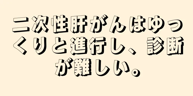 二次性肝がんはゆっくりと進行し、診断が難しい。