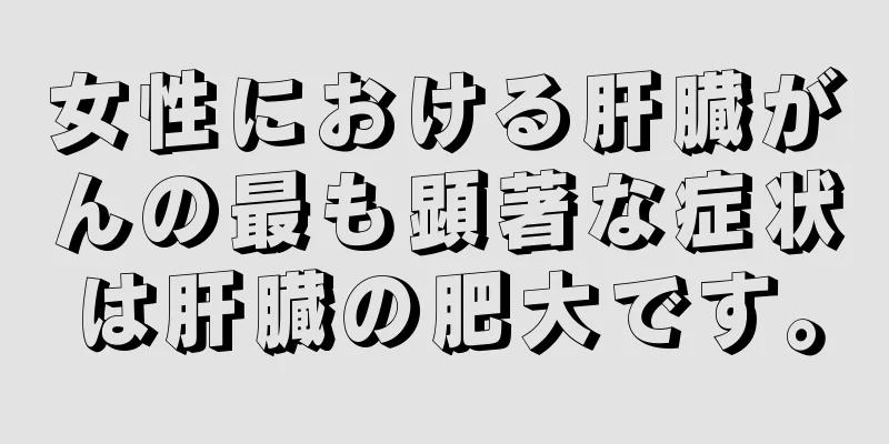女性における肝臓がんの最も顕著な症状は肝臓の肥大です。