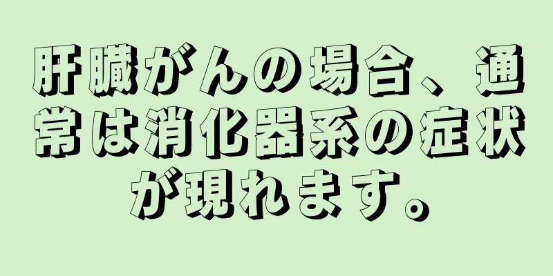 肝臓がんの場合、通常は消化器系の症状が現れます。