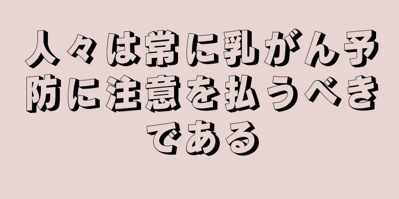 人々は常に乳がん予防に注意を払うべきである