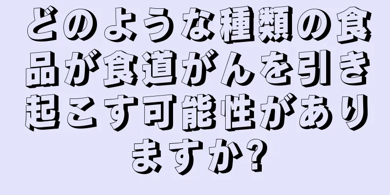 どのような種類の食品が食道がんを引き起こす可能性がありますか?