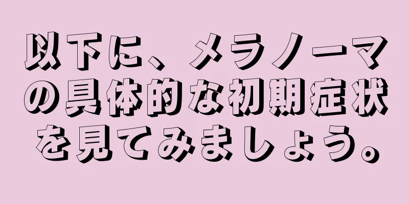 以下に、メラノーマの具体的な初期症状を見てみましょう。