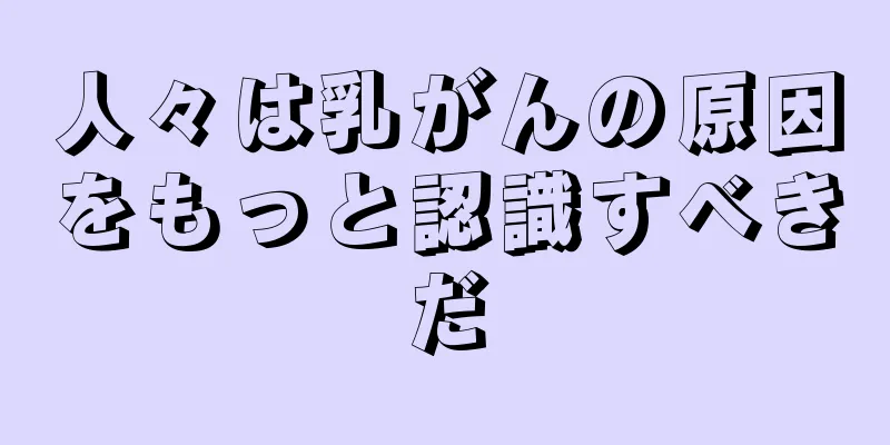 人々は乳がんの原因をもっと認識すべきだ